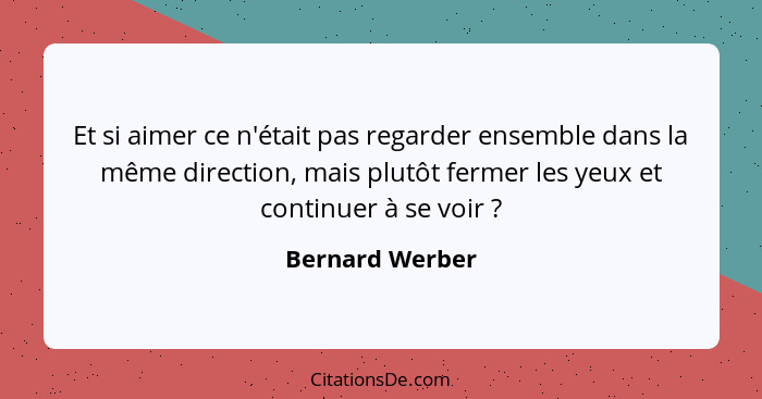 Et si aimer ce n'était pas regarder ensemble dans la même direction, mais plutôt fermer les yeux et continuer à se voir ?... - Bernard Werber