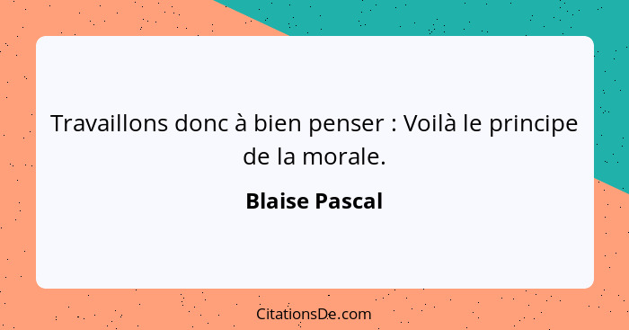 Travaillons donc à bien penser : Voilà le principe de la morale.... - Blaise Pascal