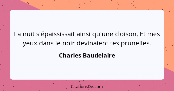 La nuit s'épaississait ainsi qu'une cloison, Et mes yeux dans le noir devinaient tes prunelles.... - Charles Baudelaire