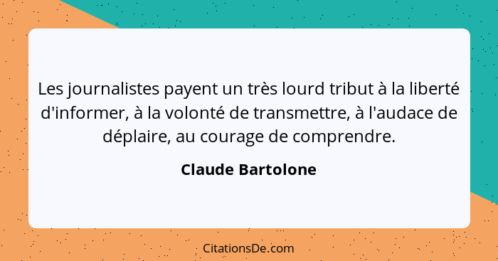 Les journalistes payent un très lourd tribut à la liberté d'informer, à la volonté de transmettre, à l'audace de déplaire, au coura... - Claude Bartolone