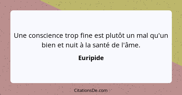 Une conscience trop fine est plutôt un mal qu'un bien et nuit à la santé de l'âme.... - Euripide