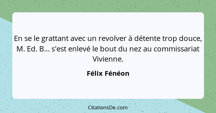 En se le grattant avec un revolver à détente trop douce, M. Ed. B... s'est enlevé le bout du nez au commissariat Vivienne.... - Félix Fénéon