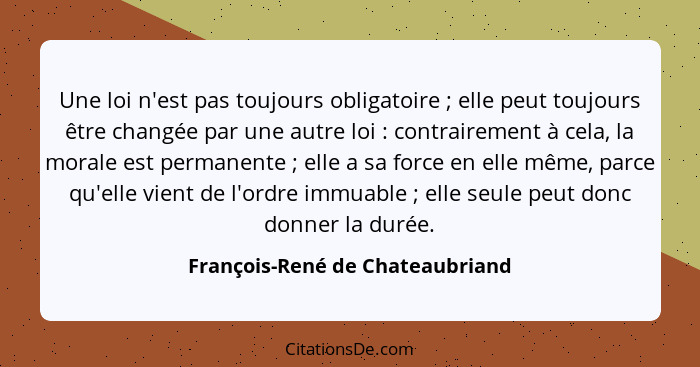 Une loi n'est pas toujours obligatoire ; elle peut toujours être changée par une autre loi : contrairement... - François-René de Chateaubriand