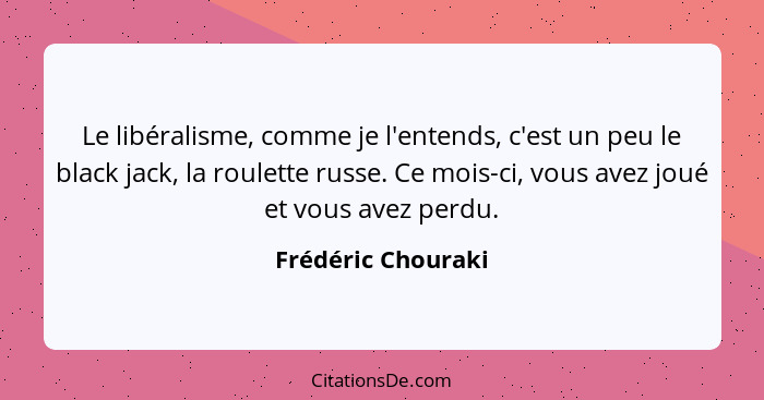 Le libéralisme, comme je l'entends, c'est un peu le black jack, la roulette russe. Ce mois-ci, vous avez joué et vous avez perdu.... - Frédéric Chouraki