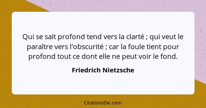 Qui se sait profond tend vers la clarté ; qui veut le paraître vers l'obscurité ; car la foule tient pour profond tout... - Friedrich Nietzsche