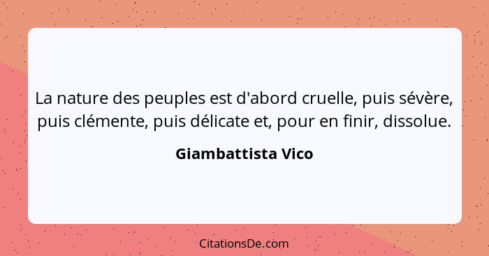 La nature des peuples est d'abord cruelle, puis sévère, puis clémente, puis délicate et, pour en finir, dissolue.... - Giambattista Vico