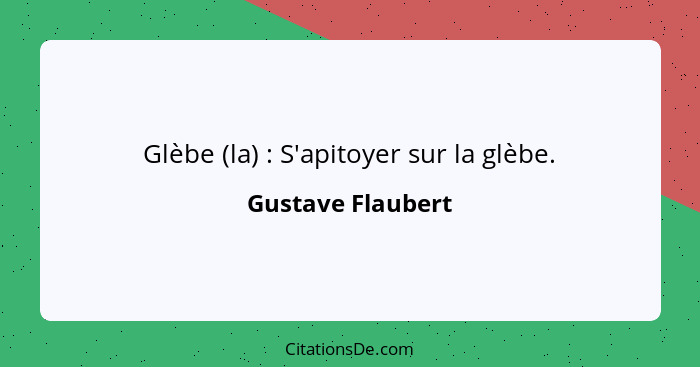 Glèbe (la) : S'apitoyer sur la glèbe.... - Gustave Flaubert