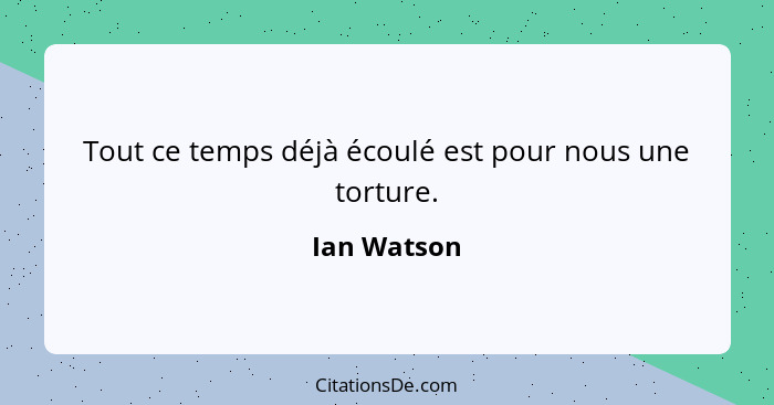 Tout ce temps déjà écoulé est pour nous une torture.... - Ian Watson