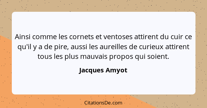 Ainsi comme les cornets et ventoses attirent du cuir ce qu'il y a de pire, aussi les aureilles de curieux attirent tous les plus mauva... - Jacques Amyot