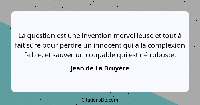 La question est une invention merveilleuse et tout à fait sûre pour perdre un innocent qui a la complexion faible, et sauver un c... - Jean de La Bruyère