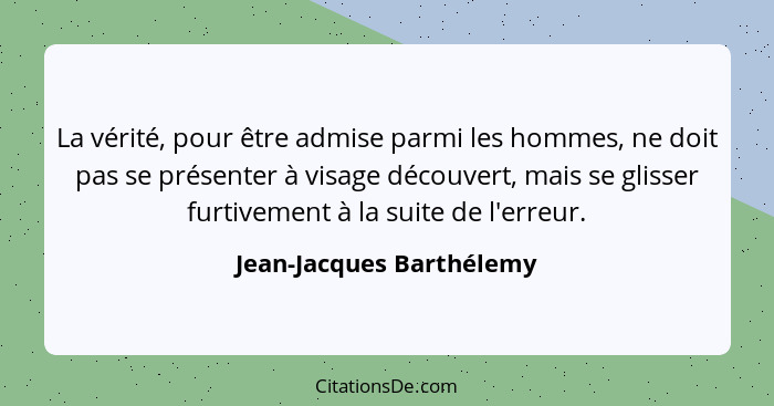 La vérité, pour être admise parmi les hommes, ne doit pas se présenter à visage découvert, mais se glisser furtivement à la... - Jean-Jacques Barthélemy