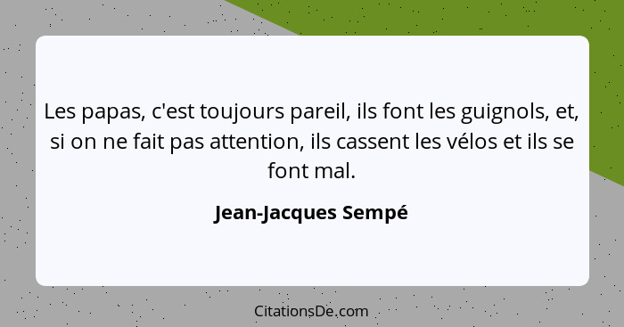 Les papas, c'est toujours pareil, ils font les guignols, et, si on ne fait pas attention, ils cassent les vélos et ils se font ma... - Jean-Jacques Sempé