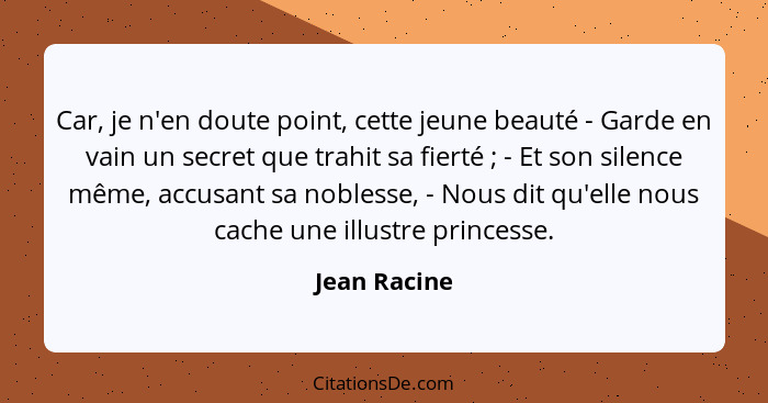 Car, je n'en doute point, cette jeune beauté - Garde en vain un secret que trahit sa fierté ; - Et son silence même, accusant sa no... - Jean Racine