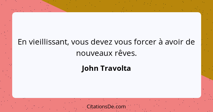 En vieillissant, vous devez vous forcer à avoir de nouveaux rêves.... - John Travolta