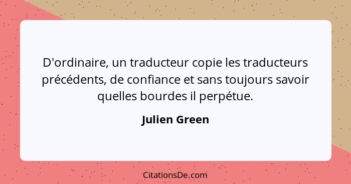 D'ordinaire, un traducteur copie les traducteurs précédents, de confiance et sans toujours savoir quelles bourdes il perpétue.... - Julien Green