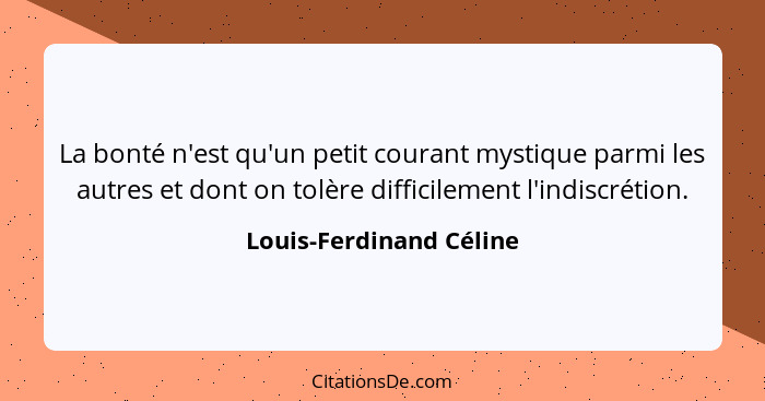 La bonté n'est qu'un petit courant mystique parmi les autres et dont on tolère difficilement l'indiscrétion.... - Louis-Ferdinand Céline