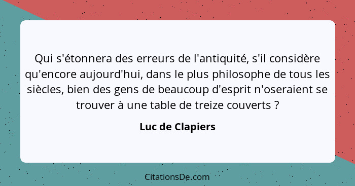 Qui s'étonnera des erreurs de l'antiquité, s'il considère qu'encore aujourd'hui, dans le plus philosophe de tous les siècles, bien d... - Luc de Clapiers