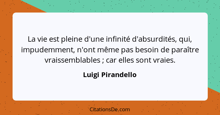 La vie est pleine d'une infinité d'absurdités, qui, impudemment, n'ont même pas besoin de paraître vraissemblables ; car elles... - Luigi Pirandello