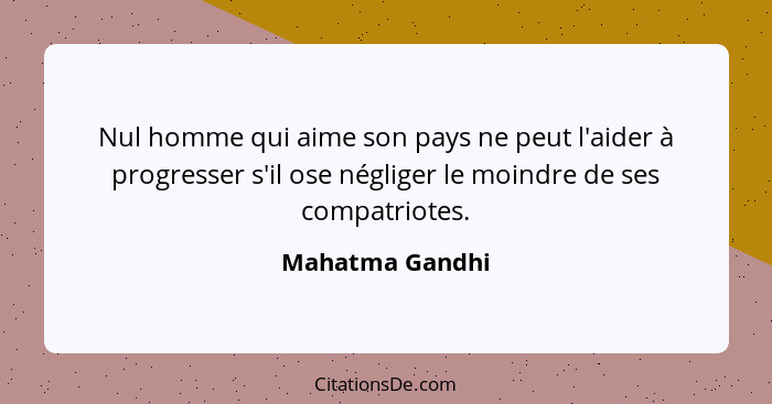 Nul homme qui aime son pays ne peut l'aider à progresser s'il ose négliger le moindre de ses compatriotes.... - Mahatma Gandhi