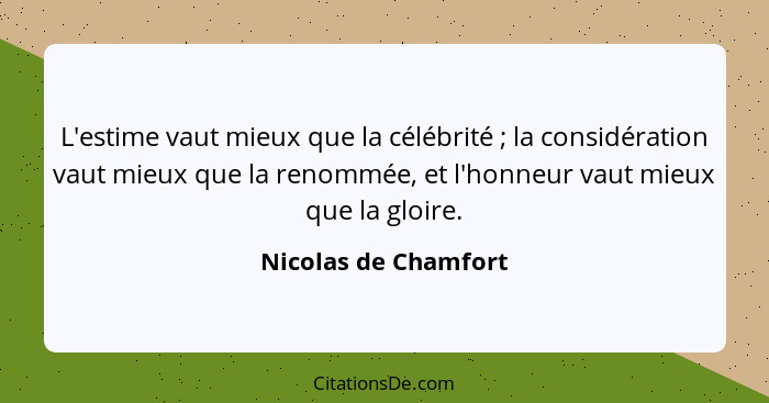 L'estime vaut mieux que la célébrité ; la considération vaut mieux que la renommée, et l'honneur vaut mieux que la gloire.... - Nicolas de Chamfort