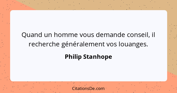 Quand un homme vous demande conseil, il recherche généralement vos louanges.... - Philip Stanhope