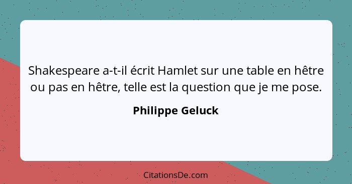 Shakespeare a-t-il écrit Hamlet sur une table en hêtre ou pas en hêtre, telle est la question que je me pose.... - Philippe Geluck