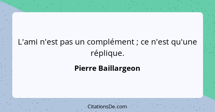 L'ami n'est pas un complément ; ce n'est qu'une réplique.... - Pierre Baillargeon