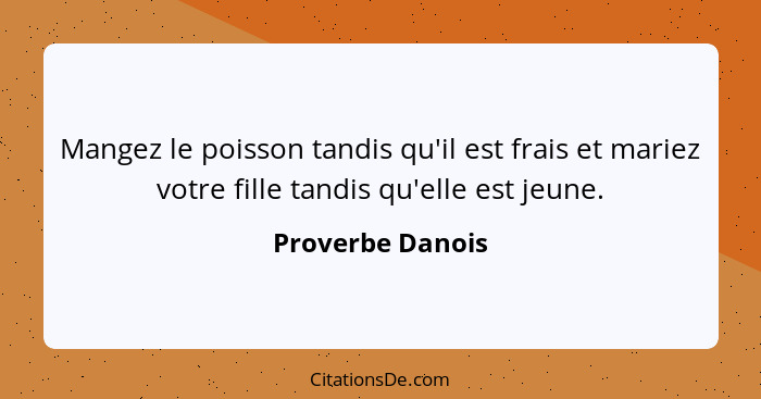 Mangez le poisson tandis qu'il est frais et mariez votre fille tandis qu'elle est jeune.... - Proverbe Danois