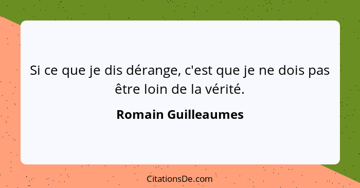 Si ce que je dis dérange, c'est que je ne dois pas être loin de la vérité.... - Romain Guilleaumes