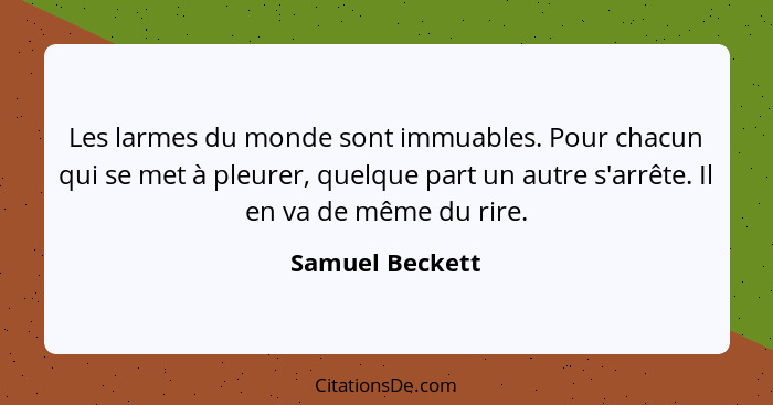 Les larmes du monde sont immuables. Pour chacun qui se met à pleurer, quelque part un autre s'arrête. Il en va de même du rire.... - Samuel Beckett