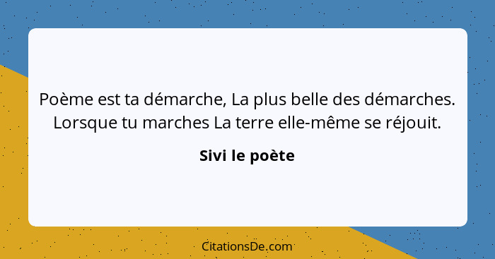 Poème est ta démarche, La plus belle des démarches. Lorsque tu marches La terre elle-même se réjouit.... - Sivi le poète