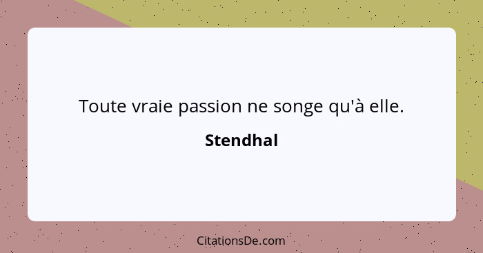 Toute vraie passion ne songe qu'à elle.... - Stendhal