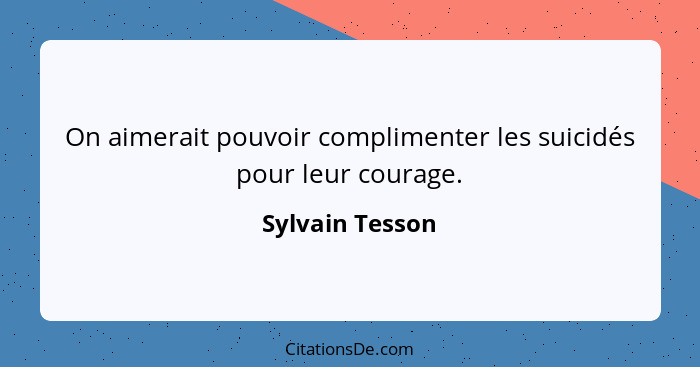 On aimerait pouvoir complimenter les suicidés pour leur courage.... - Sylvain Tesson
