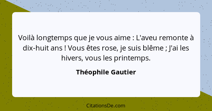 Voilà longtemps que je vous aime : L'aveu remonte à dix-huit ans ! Vous êtes rose, je suis blême ; J'ai les hivers,... - Théophile Gautier