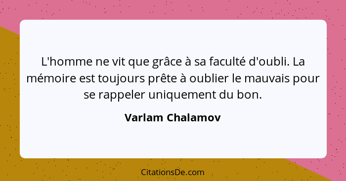 L'homme ne vit que grâce à sa faculté d'oubli. La mémoire est toujours prête à oublier le mauvais pour se rappeler uniquement du bon... - Varlam Chalamov