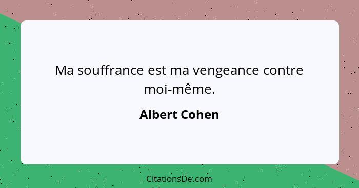 Ma souffrance est ma vengeance contre moi-même.... - Albert Cohen