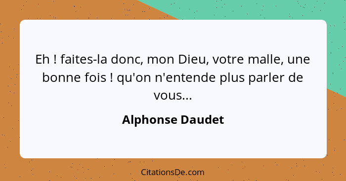 Eh ! faites-la donc, mon Dieu, votre malle, une bonne fois ! qu'on n'entende plus parler de vous...... - Alphonse Daudet