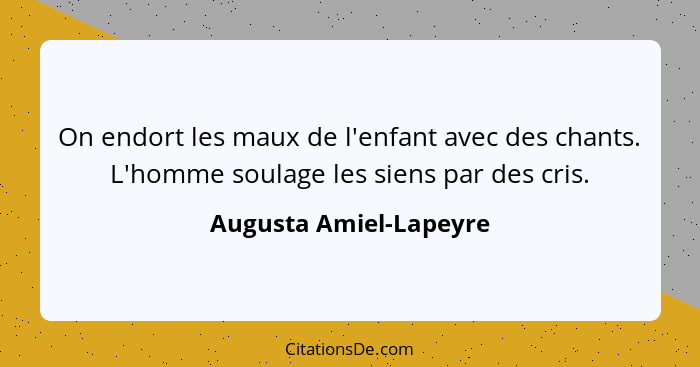 On endort les maux de l'enfant avec des chants. L'homme soulage les siens par des cris.... - Augusta Amiel-Lapeyre