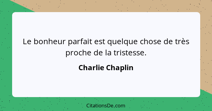 Le bonheur parfait est quelque chose de très proche de la tristesse.... - Charlie Chaplin