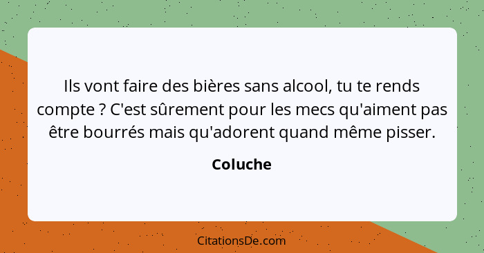 Ils vont faire des bières sans alcool, tu te rends compte ? C'est sûrement pour les mecs qu'aiment pas être bourrés mais qu'adorent qua... - Coluche