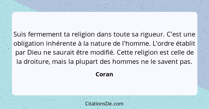 Suis fermement ta religion dans toute sa rigueur. C'est une obligation inhérente à la nature de l'homme. L'ordre établit par Dieu ne saurait ê... - Coran