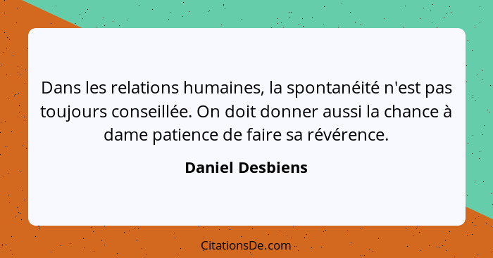 Dans les relations humaines, la spontanéité n'est pas toujours conseillée. On doit donner aussi la chance à dame patience de faire s... - Daniel Desbiens