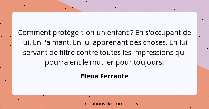 Comment protège-t-on un enfant ? En s'occupant de lui. En l'aimant. En lui apprenant des choses. En lui servant de filtre contre... - Elena Ferrante