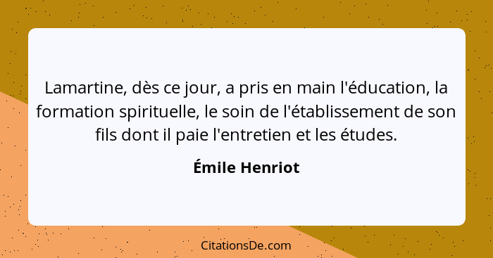 Lamartine, dès ce jour, a pris en main l'éducation, la formation spirituelle, le soin de l'établissement de son fils dont il paie l'en... - Émile Henriot