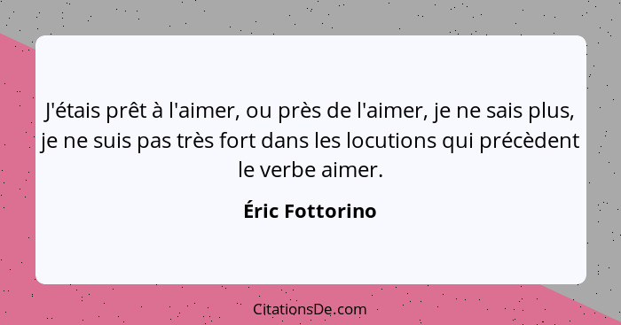 J'étais prêt à l'aimer, ou près de l'aimer, je ne sais plus, je ne suis pas très fort dans les locutions qui précèdent le verbe aimer... - Éric Fottorino