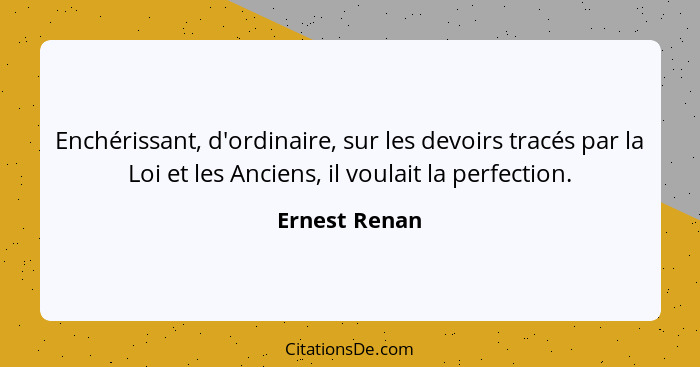 Enchérissant, d'ordinaire, sur les devoirs tracés par la Loi et les Anciens, il voulait la perfection.... - Ernest Renan