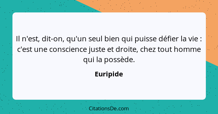 Il n'est, dit-on, qu'un seul bien qui puisse défier la vie : c'est une conscience juste et droite, chez tout homme qui la possède.... - Euripide