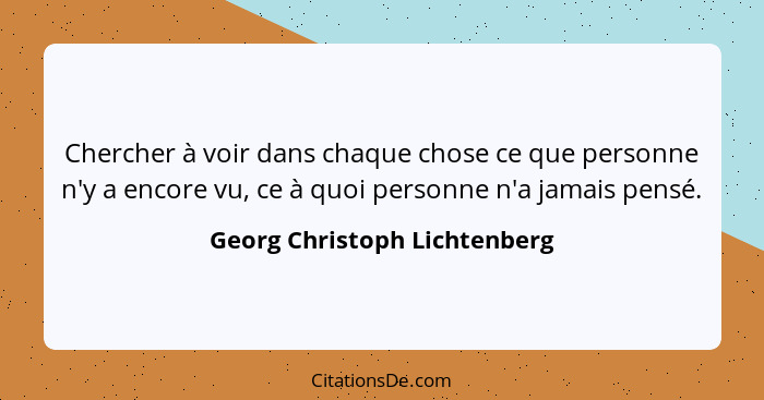 Chercher à voir dans chaque chose ce que personne n'y a encore vu, ce à quoi personne n'a jamais pensé.... - Georg Christoph Lichtenberg