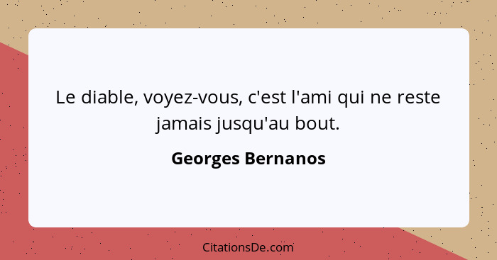 Le diable, voyez-vous, c'est l'ami qui ne reste jamais jusqu'au bout.... - Georges Bernanos