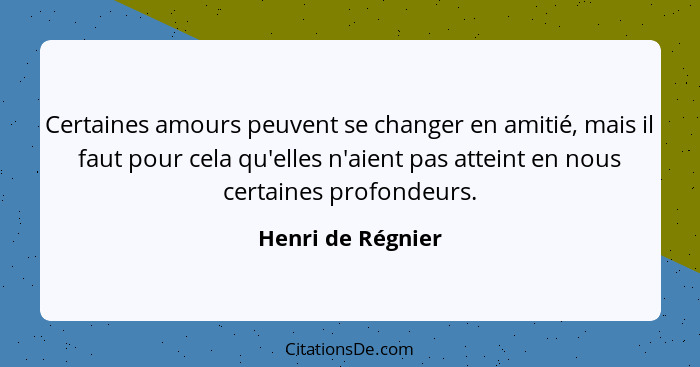 Certaines amours peuvent se changer en amitié, mais il faut pour cela qu'elles n'aient pas atteint en nous certaines profondeurs.... - Henri de Régnier